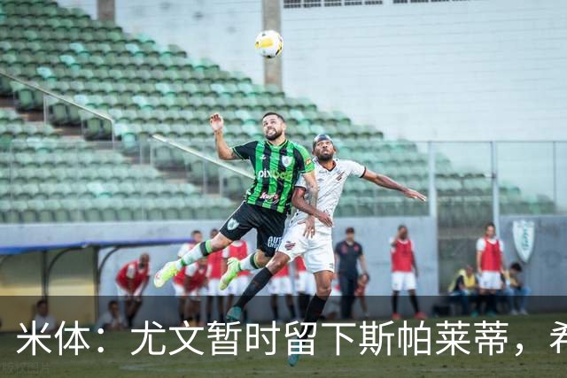 米体：尤文暂时留下斯帕莱蒂，希望球队能对雷恩时反弹